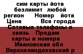 сим-карты йота безлимит (любой регион ) › Номер ­ йота › Цена ­ 900 - Все города Сотовые телефоны и связь » Продам sim-карты и номера   . Ивановская обл.,Верхнеландеховский р-н